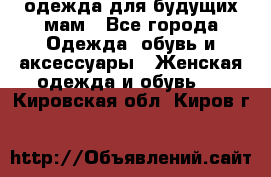 одежда для будущих мам - Все города Одежда, обувь и аксессуары » Женская одежда и обувь   . Кировская обл.,Киров г.